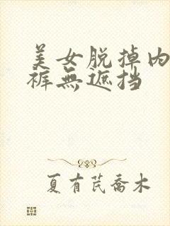 美女脱掉内衣内裤无遮挡