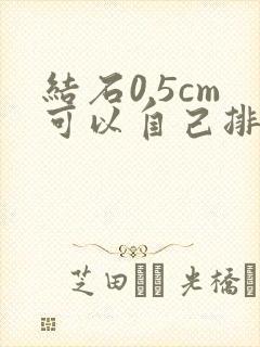 结石0.5cm可以自己排出来吗?尿