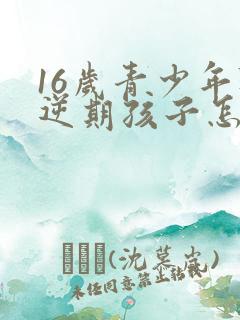 16岁青少年叛逆期孩子怎么教育