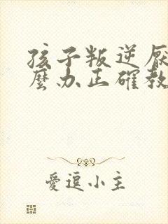 孩子叛逆厌学怎么办正确教育方法