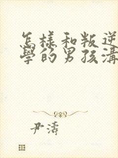 怎样和叛逆期厌学的男孩沟通