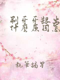 刷牙牙龈出血是什么原因怎么医治