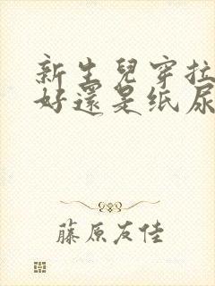 新生儿穿拉拉裤好还是纸尿裤好一些