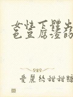 女性下体出现白色豆腐渣的物体是什么引起的