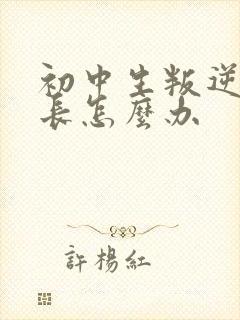 初中生叛逆期家长怎么办