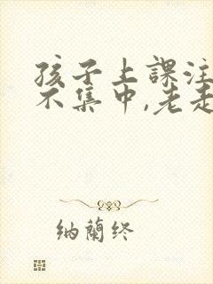 孩子上课注意力不集中,老走神怎么办