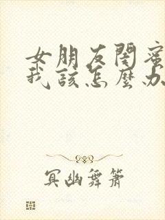 女朋友闺蜜喜欢我该怎么办