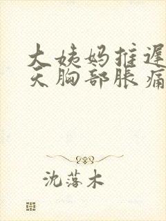 大姨妈推迟了2天胸部胀痛