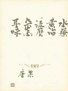 耳朵流黄水有臭味怎么治疗