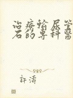 治疗输尿管有结石的专科医院