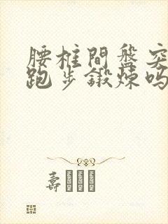 腰椎间盘突可以跑步锻炼吗