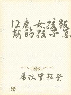 12岁女孩叛逆期的孩子怎么去引导