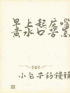 早上起床嘴里有黄水口苦怎么回事