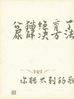 公猫绝育了还乱尿解决方法