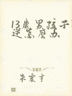 13岁男孩子叛逆怎么办