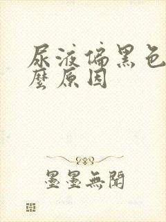 尿液偏黑色是什么原因