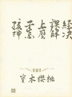 孩子上课经常走神怎么解决