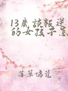 13岁谈叛逆期的女孩子怎么去引导