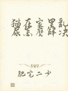 猫在家里乱拉乱尿怎么解决