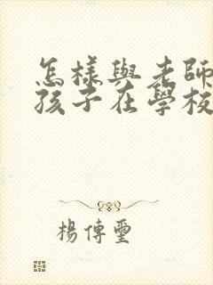 怎样与老师了解孩子在学校的情况