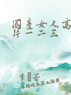 国产女人高潮毛片一二三