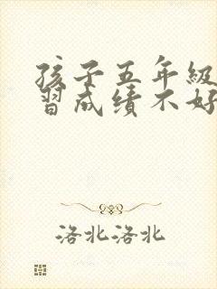 孩子五年级了学习成绩不好怎么办