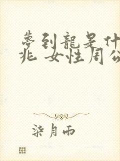 梦到龙是什么征兆 女性周公解梦