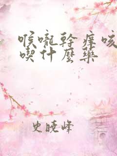 喉咙干痒咳黄痰吃什么药