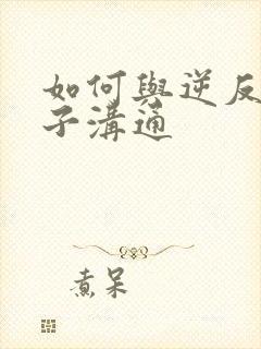 如何与逆反期孩子沟通