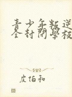 青少年叛逆正规全封闭学校好不好