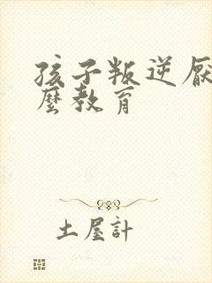 孩子叛逆厌学怎么教育