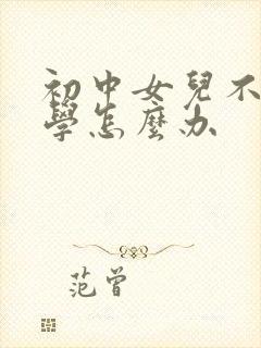 初中女儿不愿上学怎么办