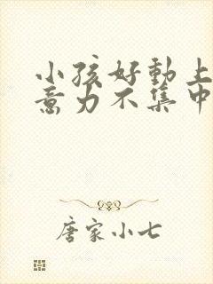 小孩好动上课注意力不集中是怎么回事