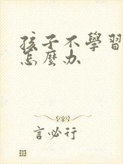 孩子不学习厌学怎么办