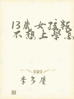 13岁女孩叛逆不想上学怎么办