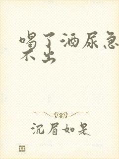 喝了酒尿急却尿不出