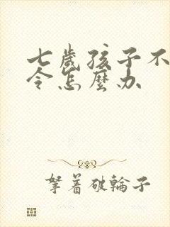 七岁孩子不听指令怎么办