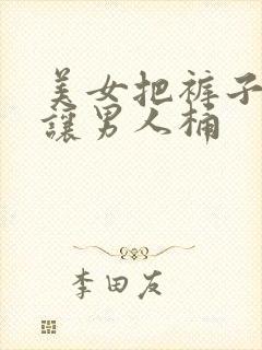 美女把裤子脱了让男人桶