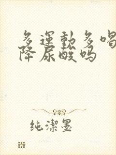 多运动多喝水能降尿酸吗