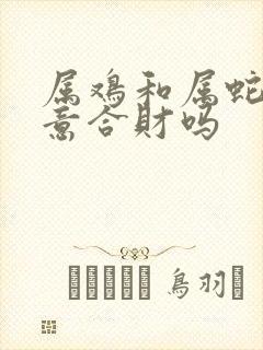 属鸡和属蛇做生意合财吗