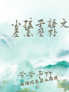 小孩子语文基础差怎么补