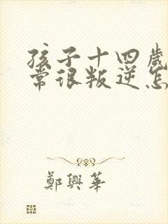 孩子十四岁了非常很叛逆怎么办