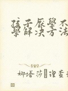 孩子厌学不想上学解决方法