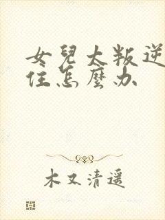 女儿太叛逆管不住怎么办