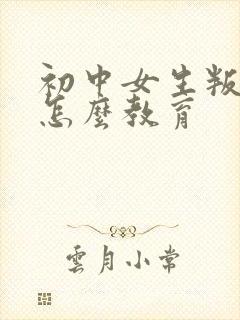 初中女生叛逆期怎么教育