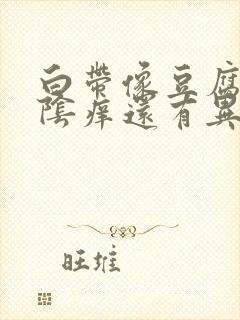 白带像豆腐渣外阴痒还有异味