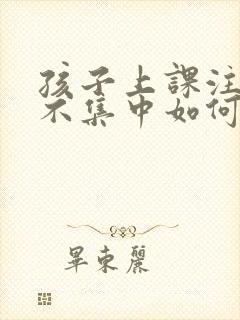 孩子上课注意力不集中如何解决