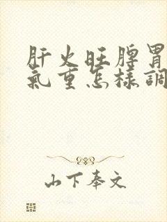 肝火旺脾胃虚湿气重怎样调理