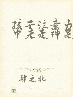 孩子注意力不集中老走神是怎么回事