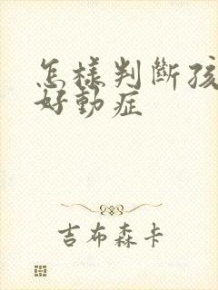 怎样判断孩子是好动症